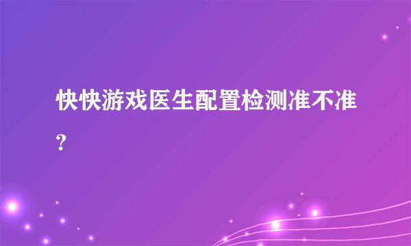 快快游戏医生配置检测准不准？