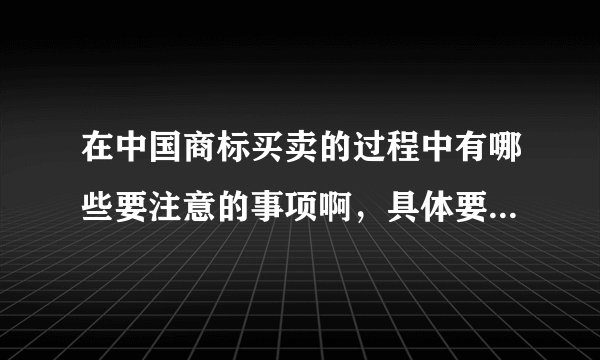 在中国商标买卖的过程中有哪些要注意的事项啊，具体要样做啊？
