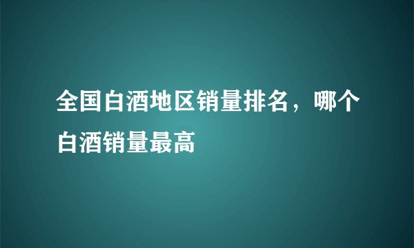 全国白酒地区销量排名,哪个白酒销量最高