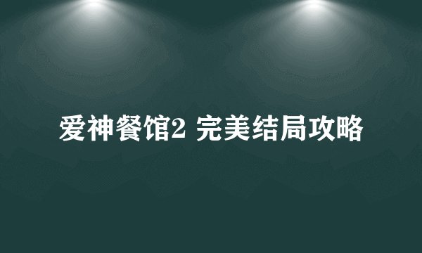 爱神餐馆2 完美结局攻略