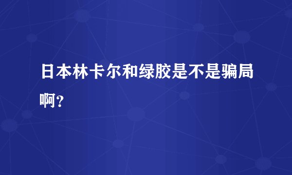 日本林卡尔和绿胶是不是骗局啊?