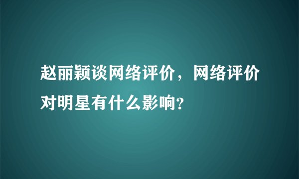 赵丽颖谈网络评价，网络评价对明星有什么影响？