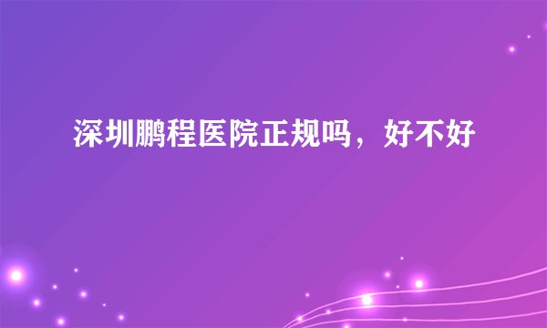 深圳鹏程医院正规吗,好不好