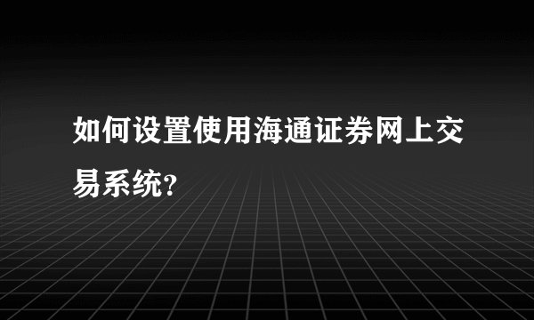 如何设置使用海通证券网上交易系统？