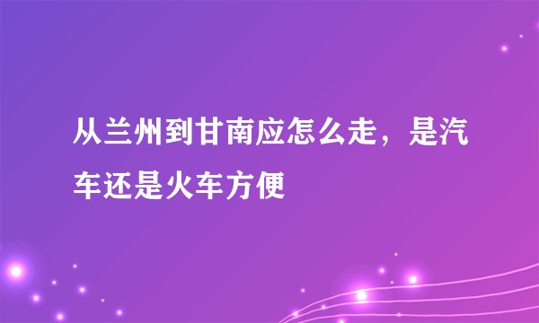 从兰州到甘南应怎么走，是汽车还是火车方便