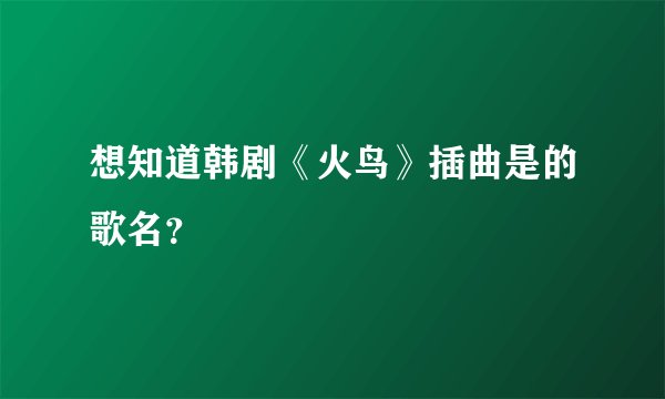 想知道韩剧《火鸟》插曲是的歌名？