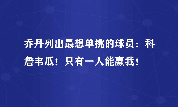 乔丹列出最想单挑的球员：科詹韦瓜！只有一人能赢我！