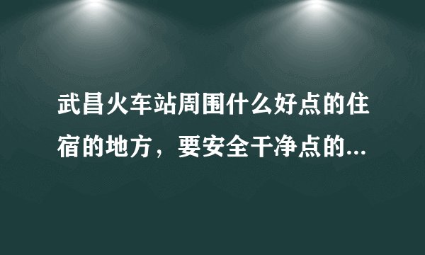 武昌火车站周围什么好点的住宿的地方，要安全干净点的，要能洗澡！