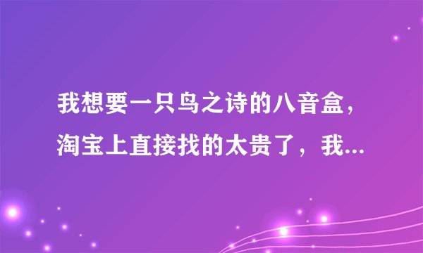我想要一只鸟之诗的八音盒，淘宝上直接找的太贵了，我想知道淘宝哪个店铺有卖便宜一点的