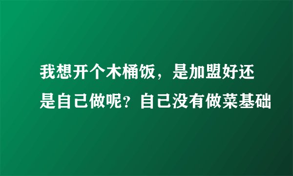 我想开个木桶饭，是加盟好还是自己做呢？自己没有做菜基础