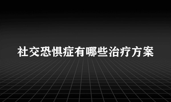 社交恐惧症有哪些治疗方案