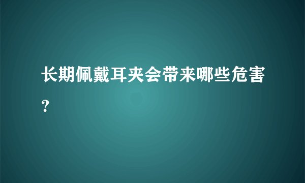 长期佩戴耳夹会带来哪些危害？