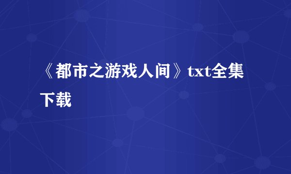 《都市之游戏人间》txt全集下载