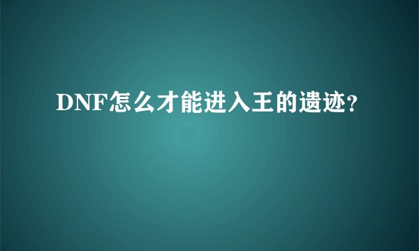 DNF怎么才能进入王的遗迹？