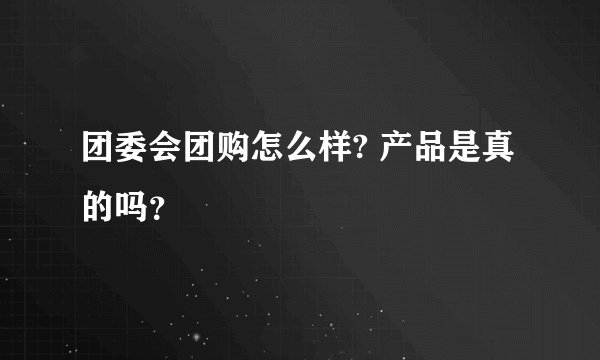团委会团购怎么样? 产品是真的吗？