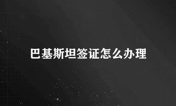 巴基斯坦签证怎么办理