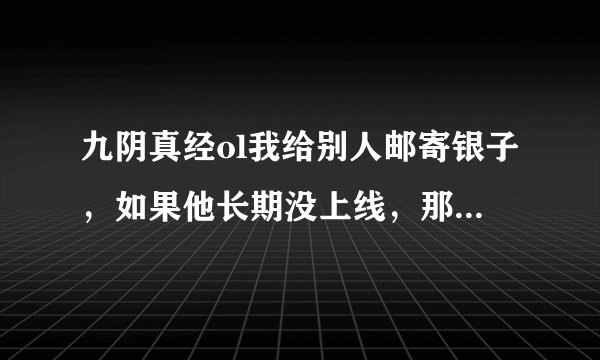 九阴真经ol我给别人邮寄银子，如果他长期没上线，那银子会跑到他仓库里还是返给我。