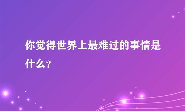 你觉得世界上最难过的事情是什么？