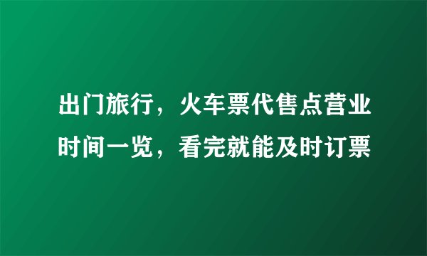 出门旅行，火车票代售点营业时间一览，看完就能及时订票