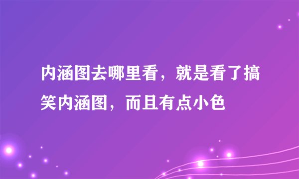 内涵图去哪里看，就是看了搞笑内涵图，而且有点小色