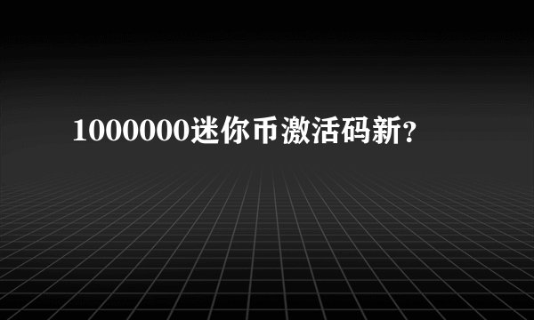 1000000迷你币激活码新?