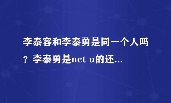李泰容和李泰勇是同一个人吗？李泰勇是nct u的还是nct127的？