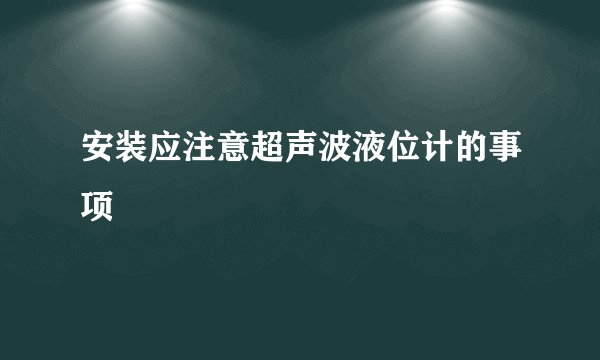 安装应注意超声波液位计的事项