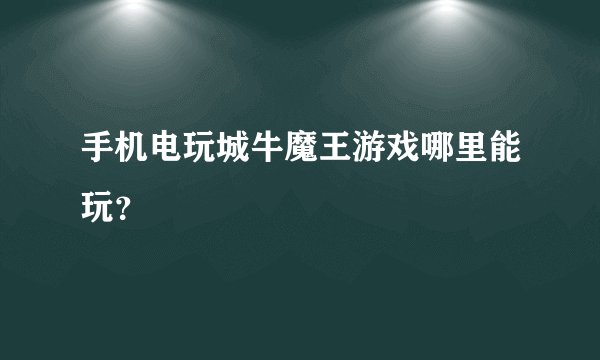 手机电玩城牛魔王游戏哪里能玩？