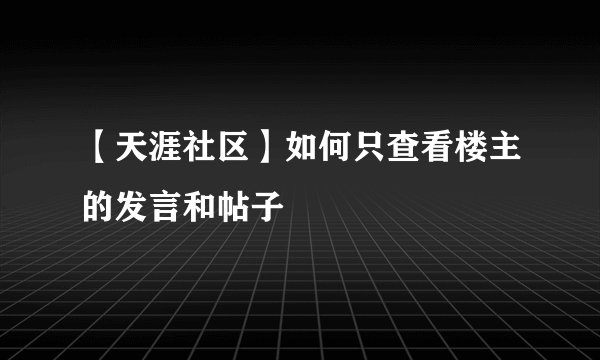 【天涯社区】如何只查看楼主的发言和帖子