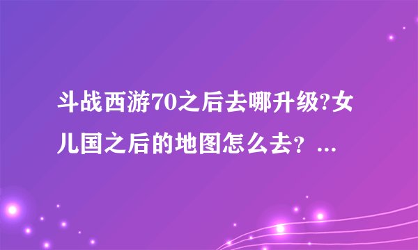 斗战西游70之后去哪升级?女儿国之后的地图怎么去？我接不到后面的任务了