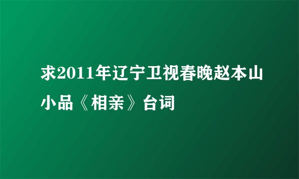 求2011年辽宁卫视春晚赵本山小品《相亲》台词