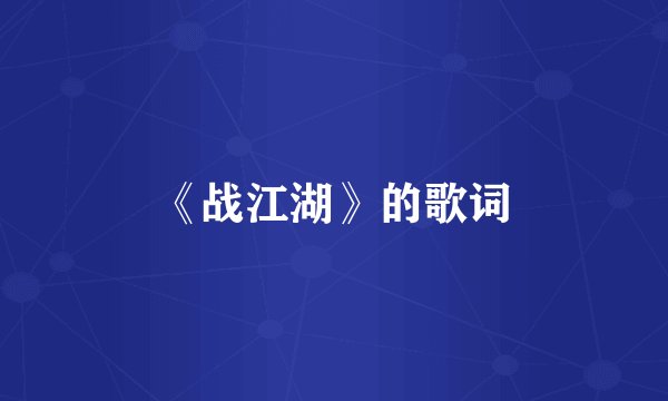 《战江湖》的歌词