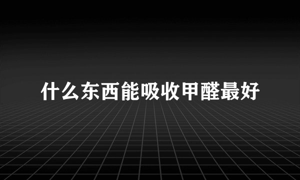 什么东西能吸收甲醛最好