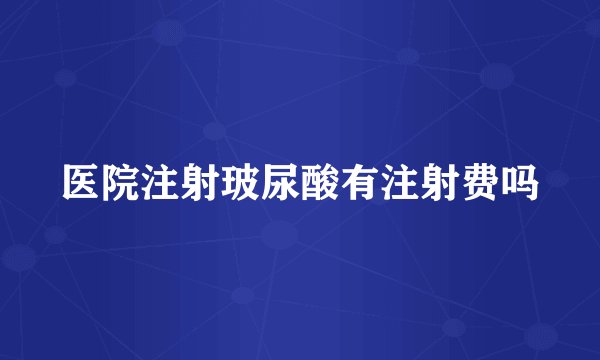 医院注射玻尿酸有注射费吗