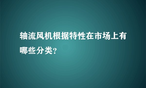 轴流风机根据特性在市场上有哪些分类？