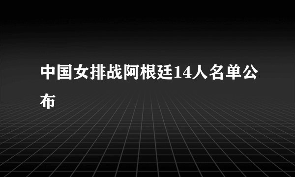 中国女排战阿根廷14人名单公布