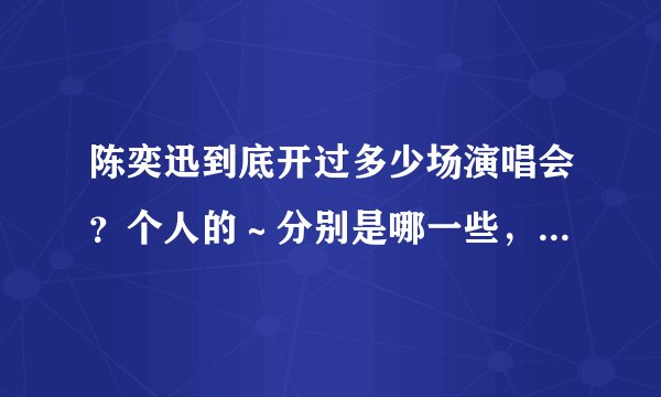 陈奕迅到底开过多少场演唱会？个人的～分别是哪一些，哪一年，演唱会的主题是什么？