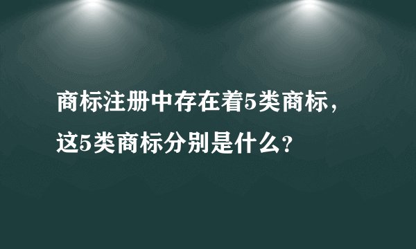 商标注册中存在着5类商标，这5类商标分别是什么？
