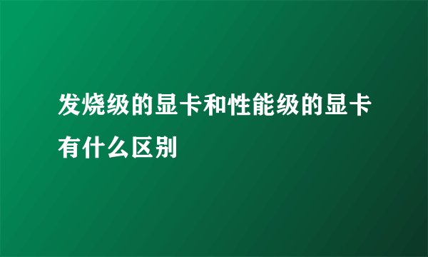 发烧级的显卡和性能级的显卡有什么区别