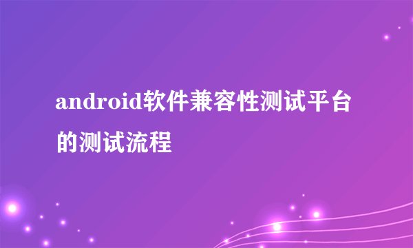 android软件兼容性测试平台的测试流程