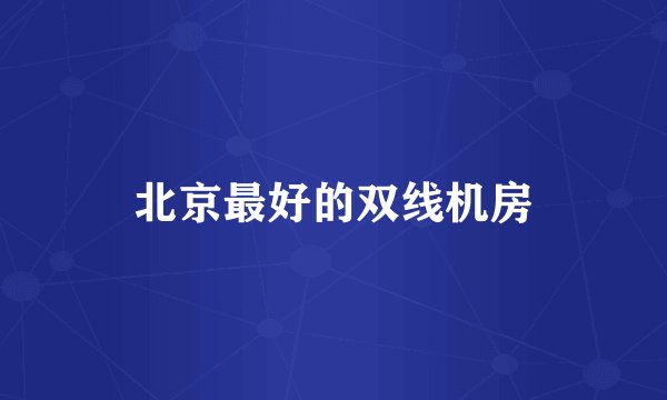 北京最好的双线机房