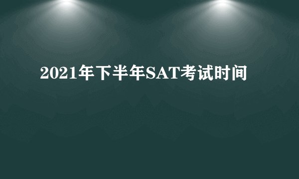 2021年下半年SAT考试时间