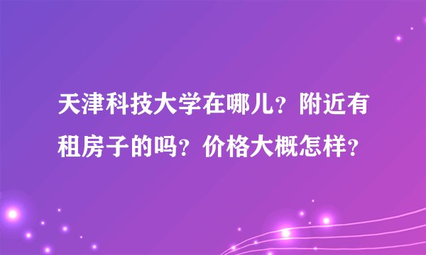 天津科技大学在哪儿？附近有租房子的吗？价格大概怎样？