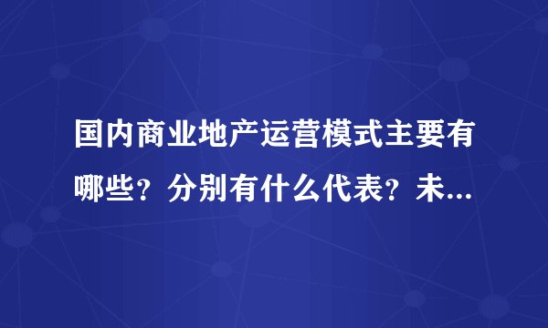 国内商业地产运营模式主要有哪些？分别有什么代表？未来趋势是怎样？