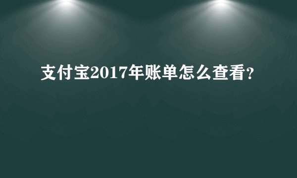 支付宝2017年账单怎么查看？
