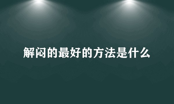 解闷的最好的方法是什么