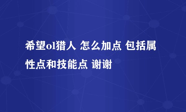 希望ol猎人 怎么加点 包括属性点和技能点 谢谢