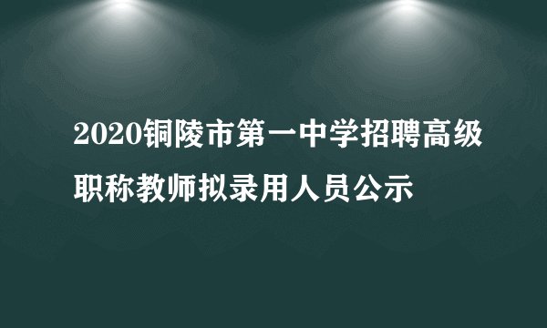2020铜陵市第一中学招聘高级职称教师拟录用人员公示