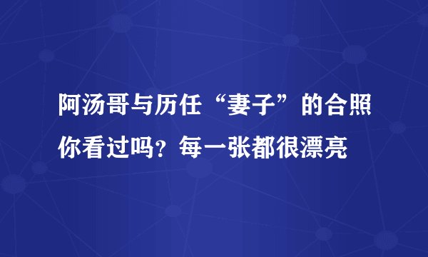 阿汤哥与历任“妻子”的合照你看过吗？每一张都很漂亮