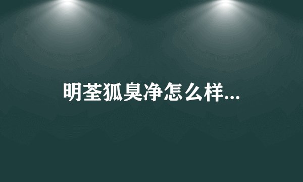 明荃狐臭净怎么样...